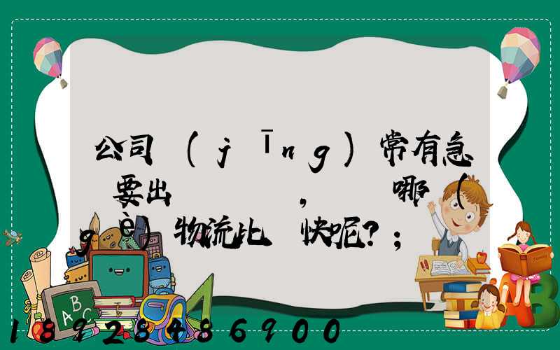 公司經(jīng)常有急貨要出，請問哪個(gè)物流比較快呢？